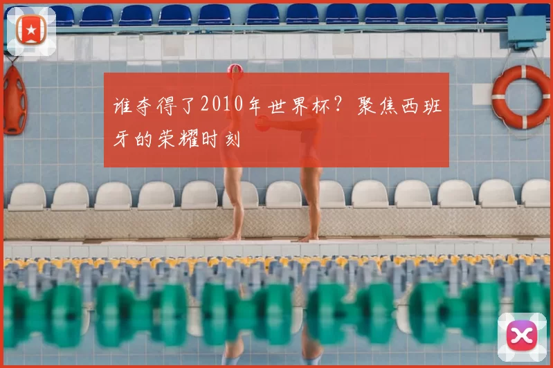 谁夺得了2010年世界杯?聚焦西班牙的荣耀时刻