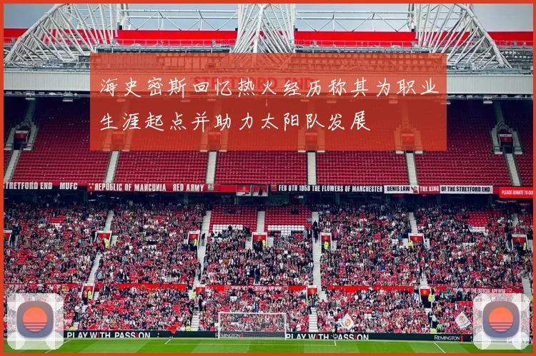 海史密斯回忆热火经历称其为职业生涯起点并助力太阳队发展