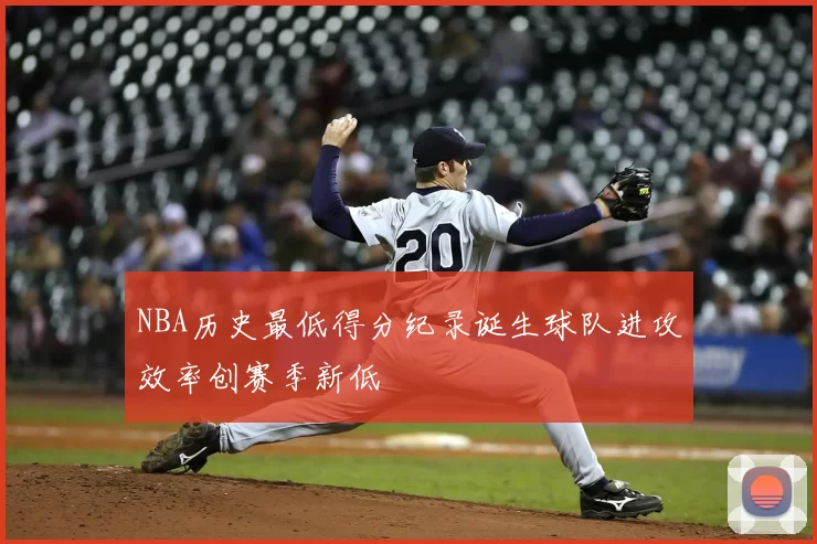NBA历史最低得分纪录诞生球队进攻效率创赛季新低