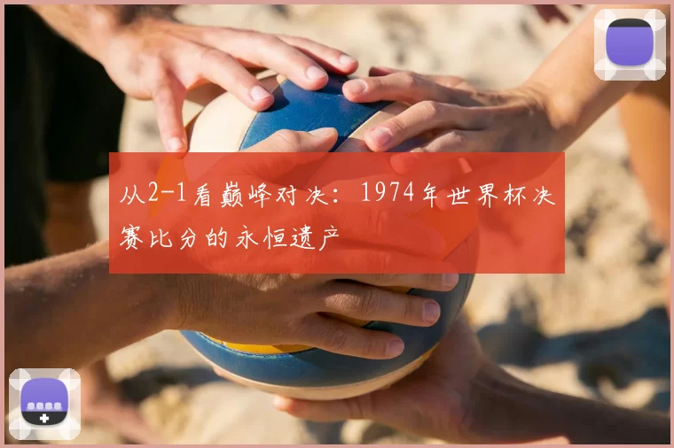 从2-1看巅峰对决:1974年世界杯决赛比分的永恒遗产