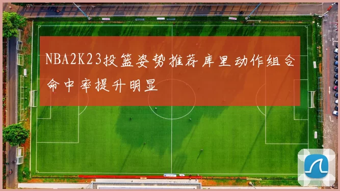 NBA2K23投篮姿势推荐库里动作组合命中率提升明显