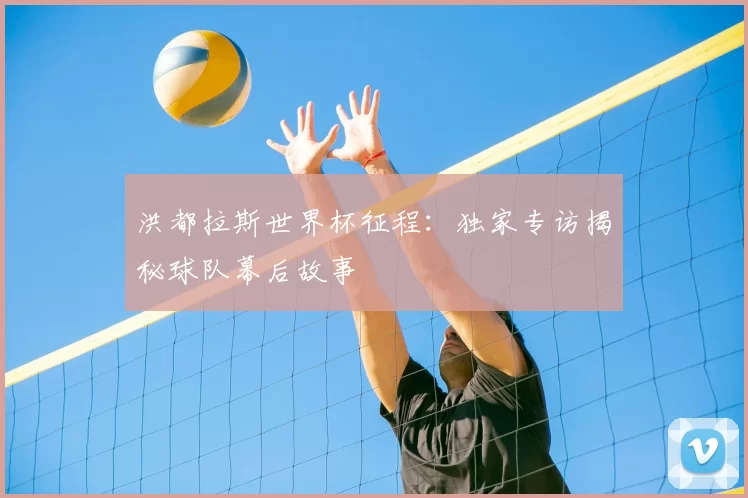 洪都拉斯世界杯征程:独家专访揭秘球队幕后故事