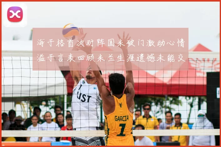 海于格首次对阵国米破门激动心情溢于言表回顾米兰生涯遗憾未能交锋