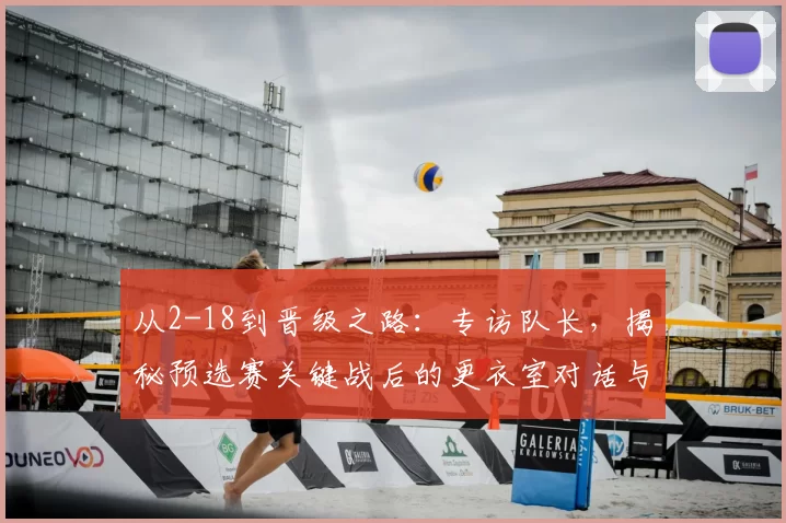 从2-18到晋级之路:专访队长,揭秘预选赛关键战后的更衣室对话与团队觉醒