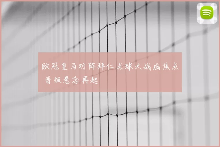 欧冠皇马对阵拜仁点球大战成焦点 晋级悬念再起