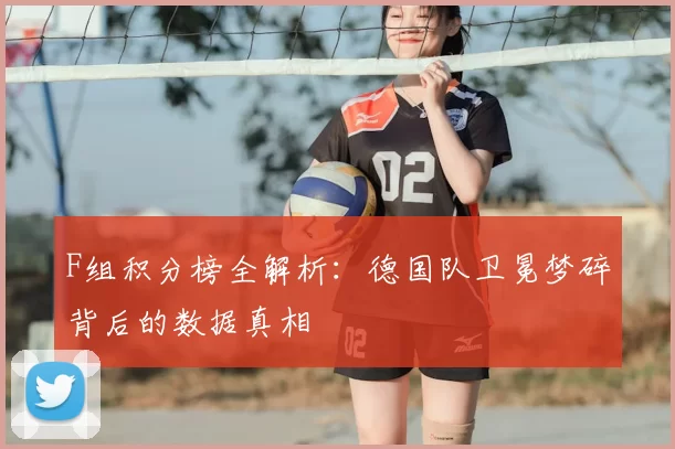 F组积分榜全解析：德国队卫冕梦碎背后的数据真相