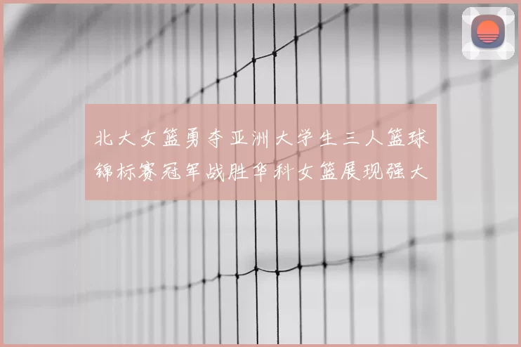 北大女篮勇夺亚洲大学生三人篮球锦标赛冠军战胜华科女篮展现强大实力