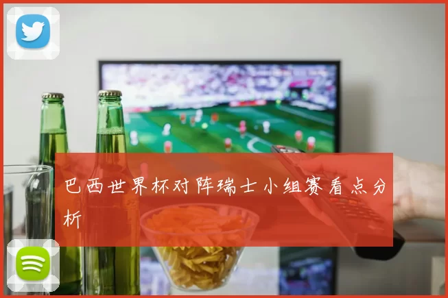 巴西世界杯对阵瑞士小组赛看点分析