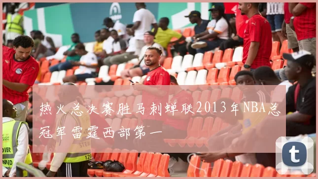 热火总决赛胜马刺蝉联2013年NBA总冠军雷霆西部第一
