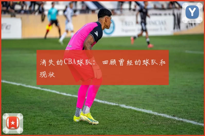 消失的CBA球队:回顾曾经的球队和现状