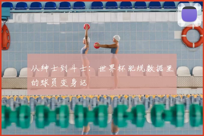 从绅士到斗士：世界杯犯规数据里的球员变身记