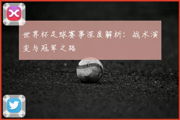 世界杯足球赛事深度解析:战术演变与冠军之路