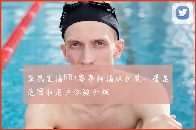 袋鼠直播NBA赛事转播权扩展,覆盖范围和用户体验升级