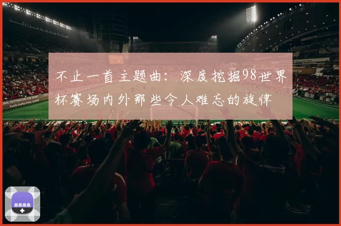 不止一首主题曲：深度挖掘98世界杯赛场内外那些令人难忘的旋律