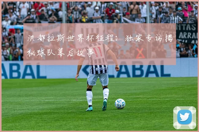 洪都拉斯世界杯征程:独家专访揭秘球队幕后故事