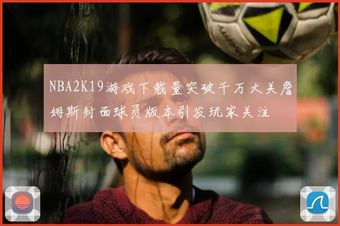 NBA2K19游戏下载量突破千万大关詹姆斯封面球员版本引发玩家关注
