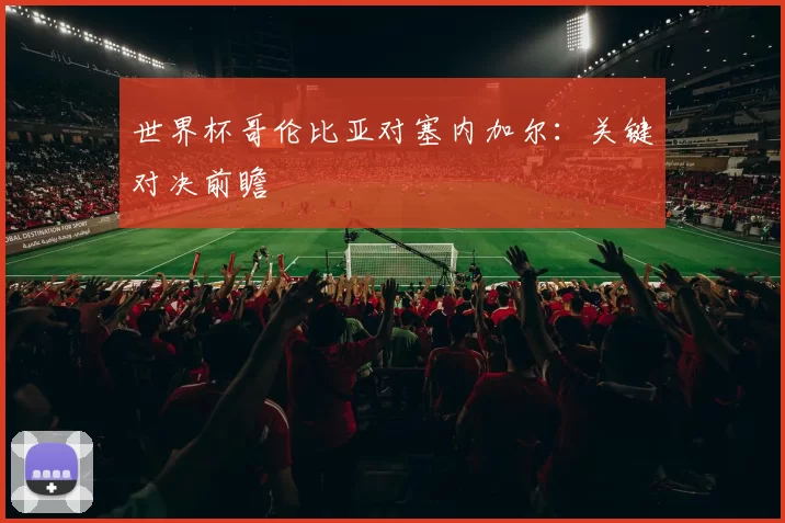 世界杯哥伦比亚对塞内加尔:关键对决前瞻