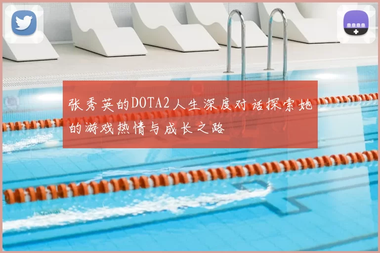 张秀英的DOTA2人生深度对话探索她的游戏热情与成长之路