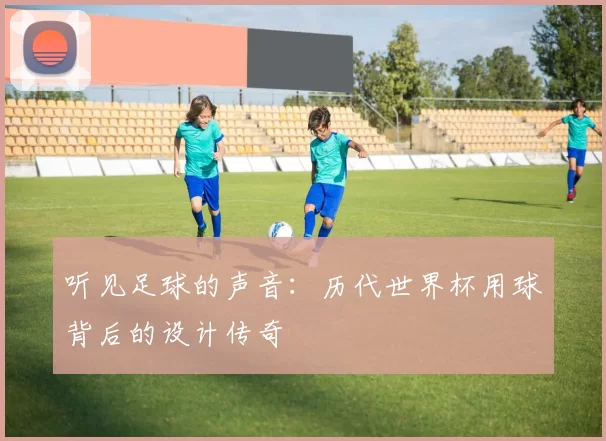 听见足球的声音：历代世界杯用球背后的设计传奇
