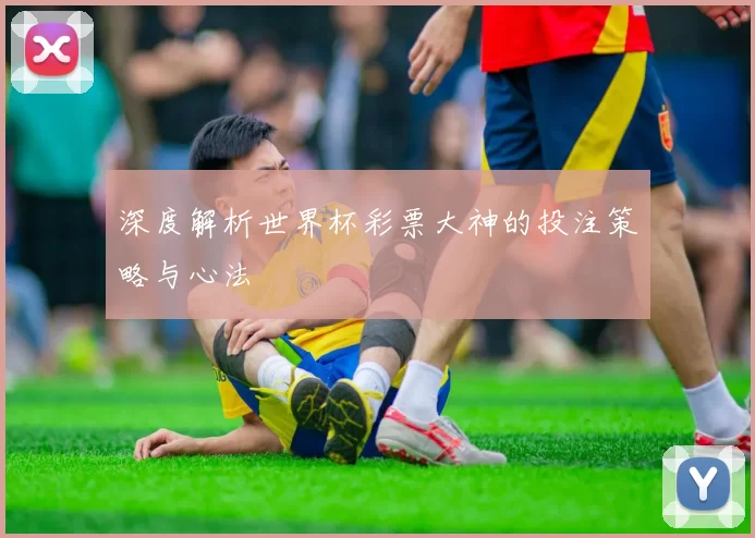 深度解析世界杯彩票大神的投注策略与心法
