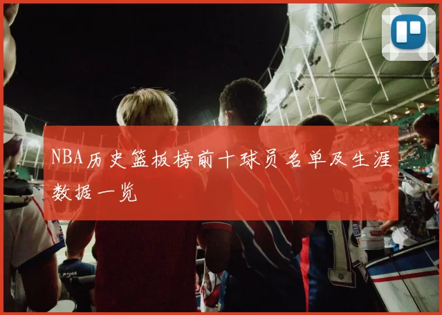 NBA历史篮板榜前十球员名单及生涯数据一览
