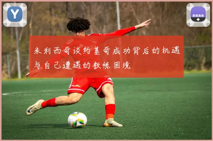 米利西奇谈约基奇成功背后的机遇与自己遭遇的教练困境