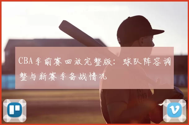 CBA季前赛回放完整版:球队阵容调整与新赛季备战情况