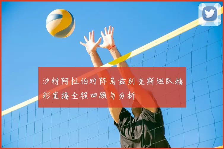 沙特阿拉伯对阵乌兹别克斯坦队精彩直播全程回顾与分析