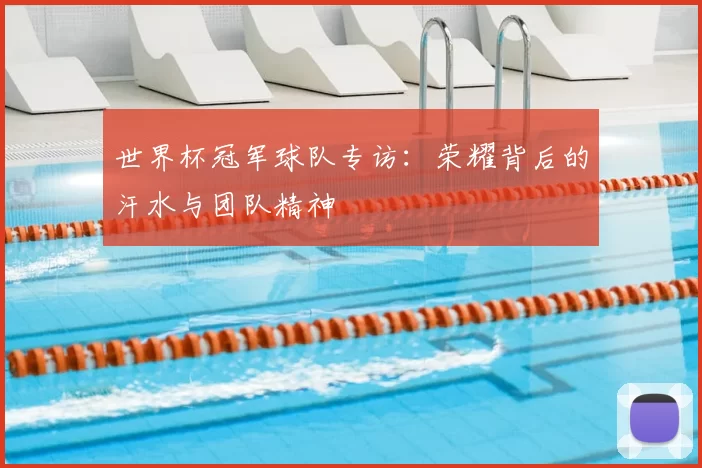 世界杯冠军球队专访：荣耀背后的汗水与团队精神