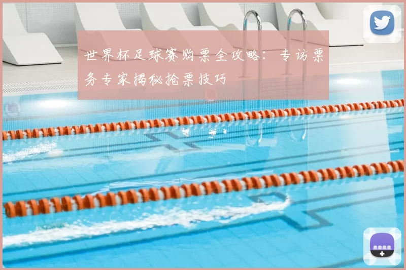 世界杯足球赛购票全攻略：专访票务专家揭秘抢票技巧
