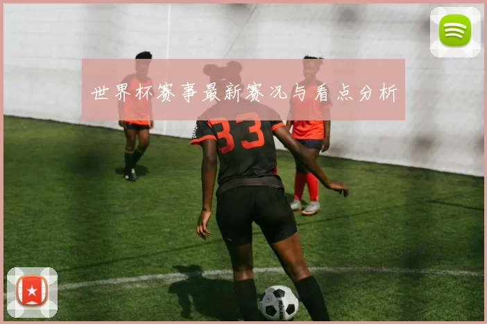 世界杯赛事最新赛况与看点分析