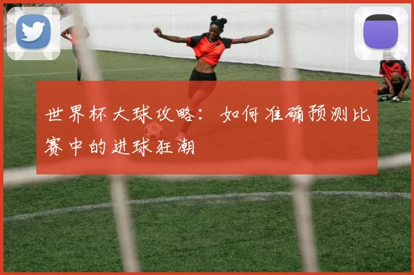 世界杯大球攻略：如何准确预测比赛中的进球狂潮