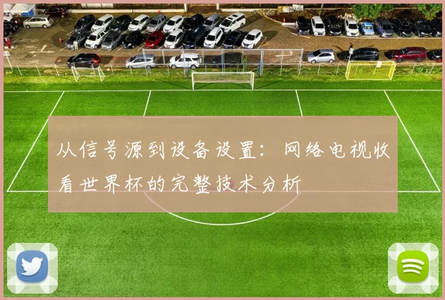 从信号源到设备设置：网络电视收看世界杯的完整技术分析