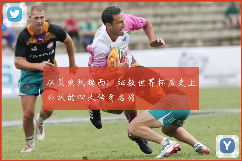 从贝利到梅西:细数世界杯历史上公认的四大传奇名将