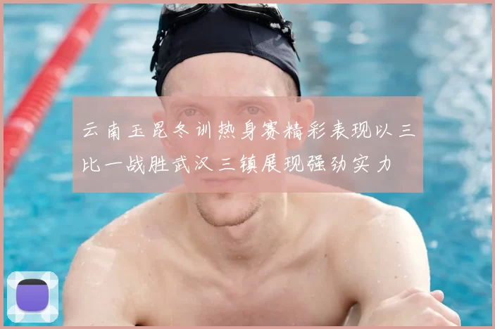 云南玉昆冬训热身赛精彩表现以三比一战胜武汉三镇展现强劲实力