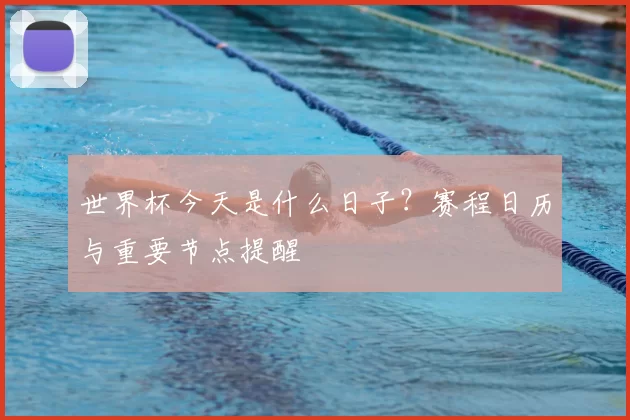 世界杯今天是什么日子?赛程日历与重要节点提醒
