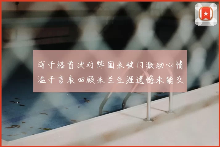 海于格首次对阵国米破门激动心情溢于言表回顾米兰生涯遗憾未能交锋