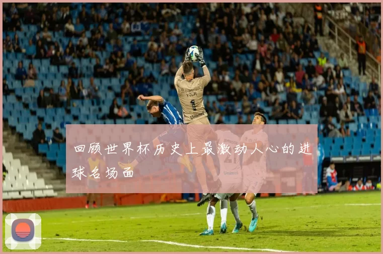回顾世界杯历史上最激动人心的进球名场面