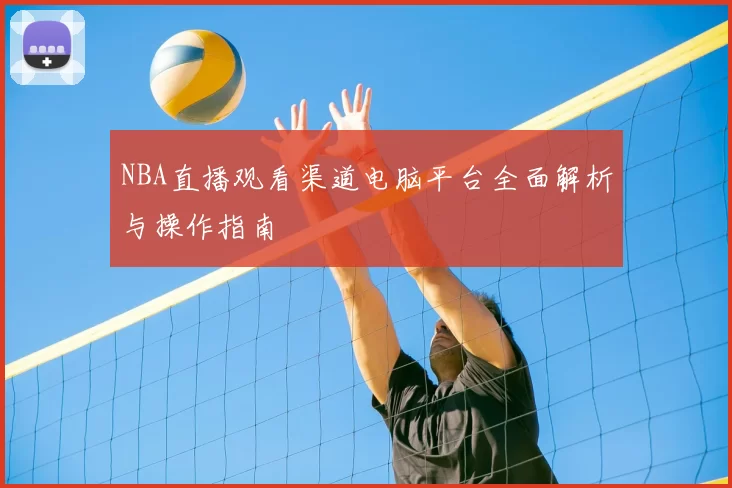 NBA直播观看渠道电脑平台全面解析与操作指南
