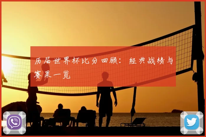 历届世界杯比分回顾：经典战绩与赛果一览