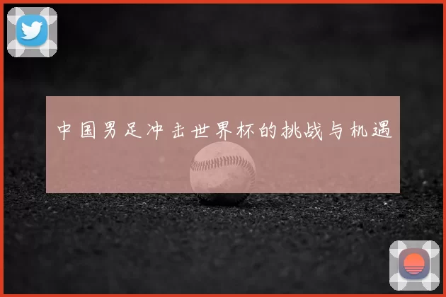 中国男足冲击世界杯的挑战与机遇