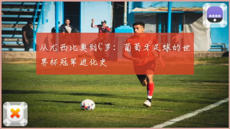 从尤西比奥到C罗：葡萄牙足球的世界杯冠军进化史