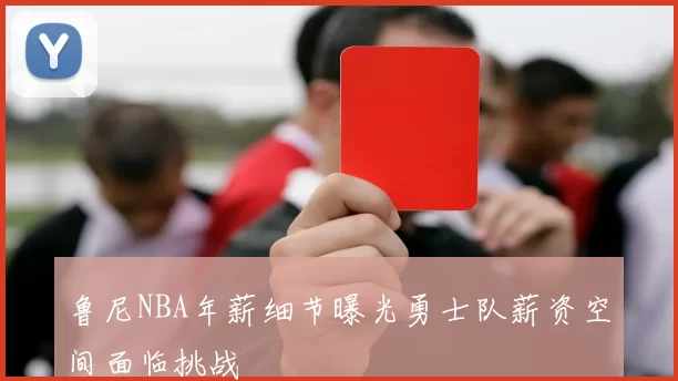 鲁尼NBA年薪细节曝光勇士队薪资空间面临挑战