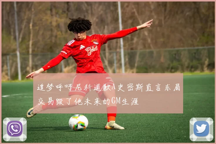 追梦呼吁尼科道歉A史密斯直言东眉交易毁了他未来的GM生涯