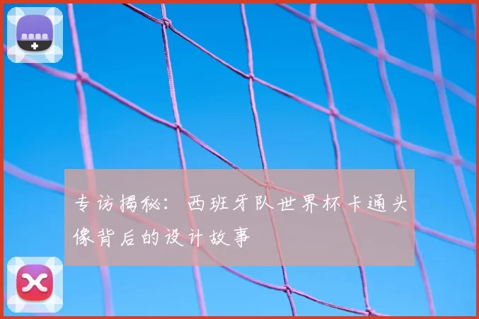 专访揭秘:西班牙队世界杯卡通头像背后的设计故事