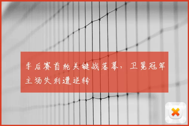 季后赛首轮关键战落幕,卫冕冠军主场失利遭逆转