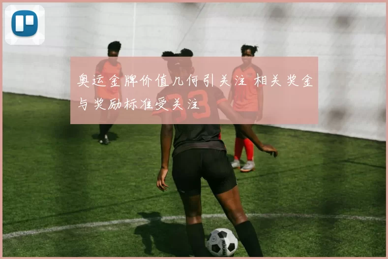 奥运金牌价值几何引关注 相关奖金与奖励标准受关注
