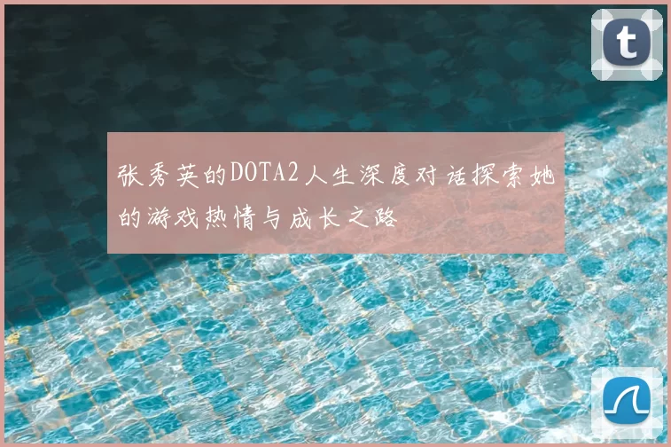 张秀英的DOTA2人生深度对话探索她的游戏热情与成长之路