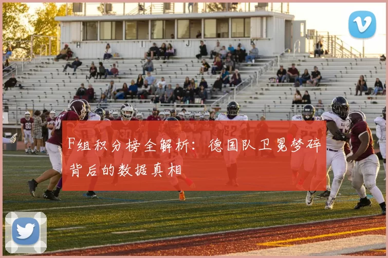F组积分榜全解析:德国队卫冕梦碎背后的数据真相