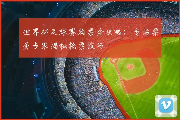 世界杯足球赛购票全攻略:专访票务专家揭秘抢票技巧